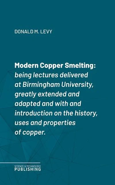 Modern Copper Smelting: Being lectures delivered at Birmingham University, greatly extended and adapted and with and introduction on the history, uses and properties of copper.