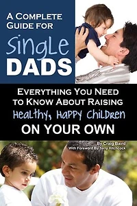 A Complete Guide for Single Dads: Everything You Need to Know About Raising Healthy, Happy Children On Your Own
