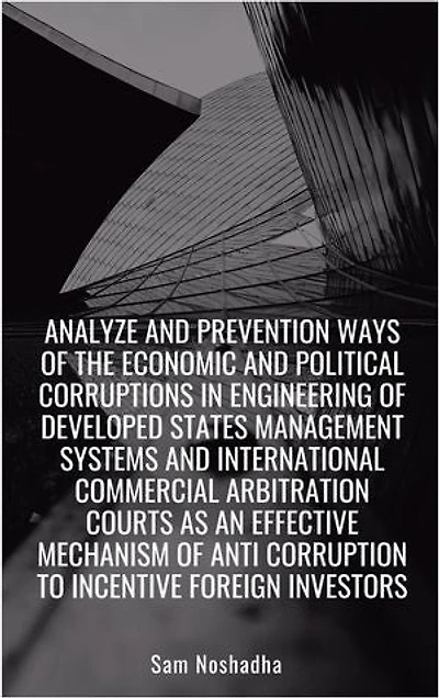 Analyze and prevention ways of the economic and political corruptions in engineering of developed states management systems and International Commercial Arbitration Courts as an effective mechanism of anti corruption to incentive foreign investors ©
