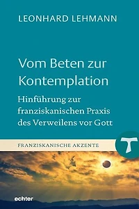 Vom Beten zur Kontemplation: Hinführung zur franziskanischen Praxis des Verweilens vor Gott