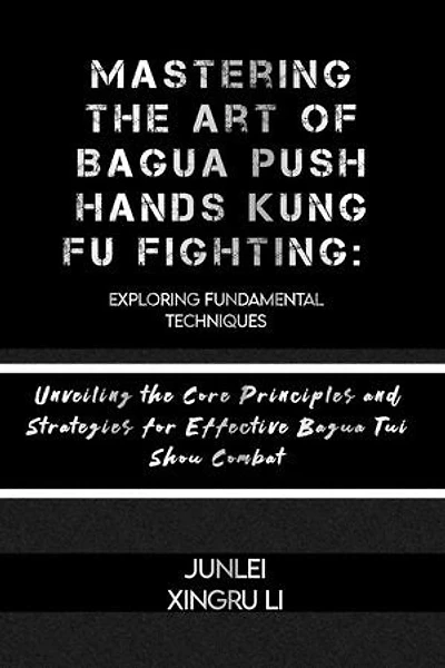 Mastering the Art of Bagua Push Hands Kung Fu Fighting: Exploring Fundamental Techniques: Unveiling the Core Principles and Strategies for Effective Bagua Tui Shou Combat