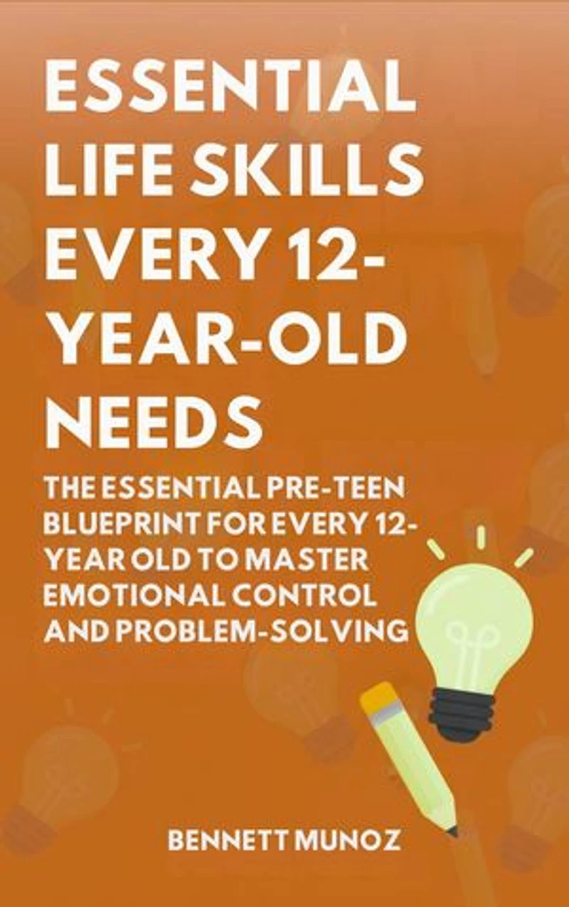 Essential Life Skills Every 12-Year Old Needs: The Essential Pre-Teen Blueprint for Every 12-Year Old to Master Emotional Control and Problem-Solving