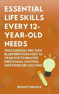 Essential Life Skills Every 12-Year Old Needs: The Essential Pre-Teen Blueprint for Every 12-Year Old to Master Emotional Control and Problem-Solving