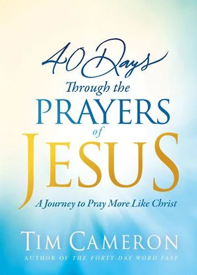 40 Days Through The Prayers Of Jesus: A Journey To Pray More Like Christ