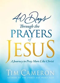 40 Days Through The Prayers Of Jesus: A Journey To Pray More Like Christ