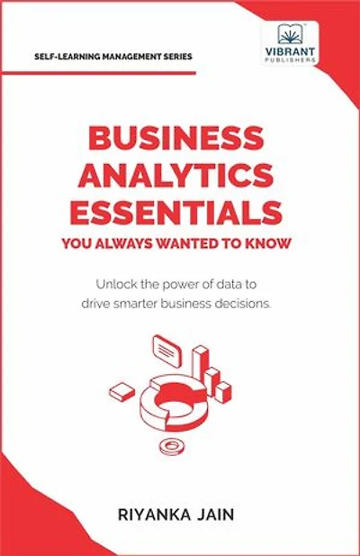 Business Analytics Essentials You Always Wanted to Know: Learn Data Analytics, Predictive Techniques, Visualization, and Tools for Effective Decision-Making