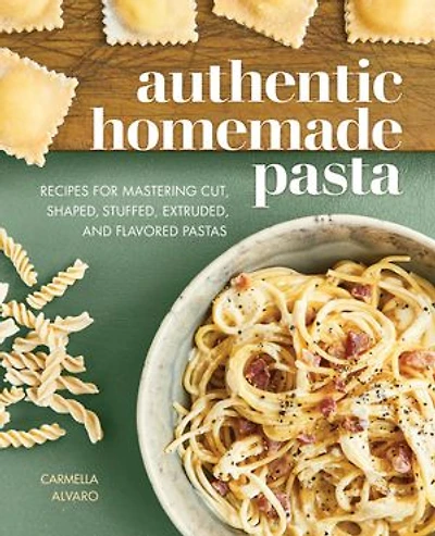 Authentic Homemade Pasta: Recipes For Mastering Cut, Shaped, Stuffed, Extruded, And Flavored Pastas