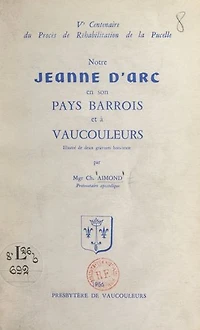 Notre Jeanne d'Arc en son pays barrois et à Vaucouleurs: Ve Centenaire du procès de réhabilitation de la Pucelle