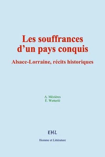 Les souffrances d’un pays conquis: Alsace-Lorraine, récits historiques