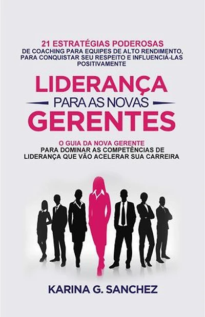 Liderança Para As Novas Gerentes: 21 Estratégias Poderosas Para Treinar Equipes De Alta Performance, Ganhando Respeito E Influência