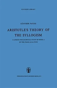 Aristotle's Theory of the Syllogism: A Logico-Philological Study Book Prior Analytics
