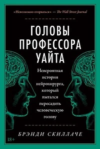 Головы профессора Уайта: Невероятная история нейрохирурга, который пытался пересадить человеческую голову