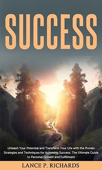 Success: Unleash Your Potential and Transform Your Life with the Proven Strategies and Techniques for Achieving Success: The Ultimate Guide to Personal Growth and Fulfillment