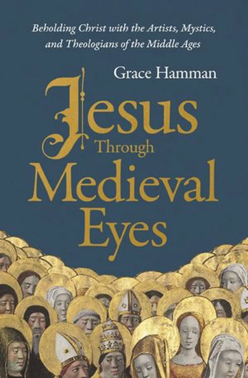 Jesus through Medieval Eyes: Beholding Christ with the Artists, Mystics, and Theologians of Middle Ages