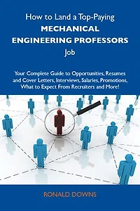 How to Land a Top-Paying Mechanical engineering professors Job: Your Complete Guide to Opportunities, Resumes and Cover Letters, Interviews, Salaries, Promotions, What to Expect From Recruiters and More