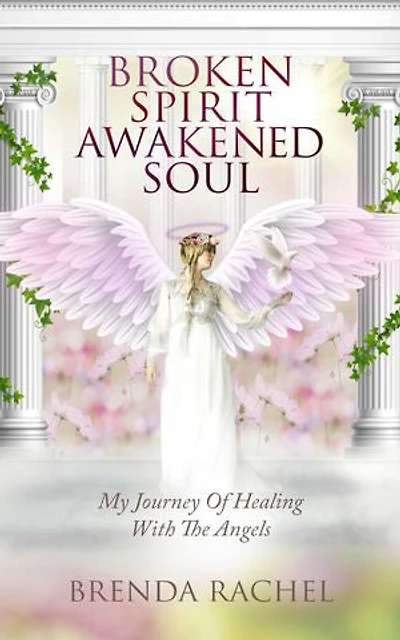 BROKEN SPIRIT AWAKENED SOUL: My Journey Of Healing With The Angels