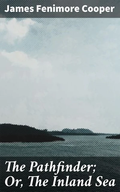 The Pathfinder; Or, The Inland Sea: Enriched edition. Exploring Love, Betrayal, and Adventure in the American Wilderness