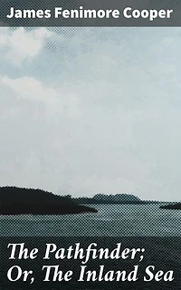 The Pathfinder; Or, The Inland Sea: Enriched edition. Exploring Love, Betrayal, and Adventure in the American Wilderness