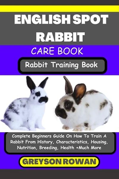 ENGLISH SPOT RABBIT CARE BOOK Rabbit Training Book: Complete Beginners Guide On How To Train A Rabbit From History, Characteristics, Housing, Nutrition, Breeding, Health +Much More