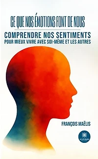 Ce que nos émotions font de nous : Comprendre nos sentiments pour mieux vivre avec soi-même et les autres