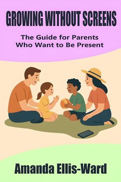 Growing Without Screens: The Guide for Parents Who Want to Be Present