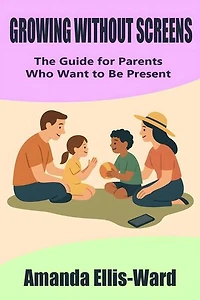 Growing Without Screens: The Guide for Parents Who Want to Be Present