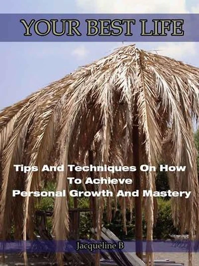 YOUR BEST LIFE-Tips And Techniques On How To Achieve Personal Growth And Mastery