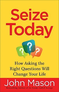 SEIZE TODAY: How Asking the Right Questions Will Change Your Life