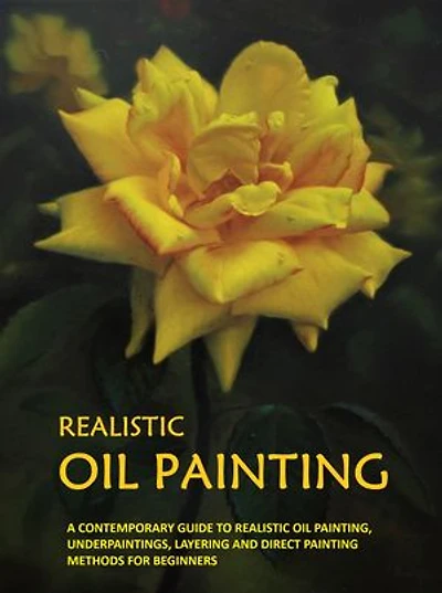 Realistic Oil Painting: A CONTEMPORARY GUIDE TO REALISTIC OIL PAINTING, UNDERPAINTINGS, LAYERING AND DIRECT PAINTING METHODS FOR BEGINNERS