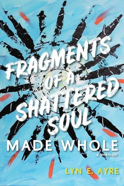 Fragments of a Shattered Soul Made Whole: a memoir