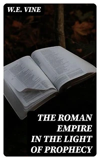The Roman Empire in the Light of Prophecy: Enriched edition. The Rise, Progress, and End of the Fourth World-empire
