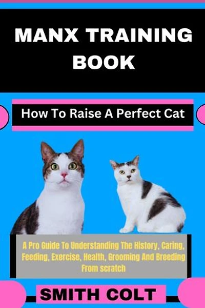 MANX TRAINING BOOK How To Raise A Perfect Cat: A Pro Guide To Understanding The History, Caring, Feeding, Exercise, Health, Grooming And Breeding From scratch
