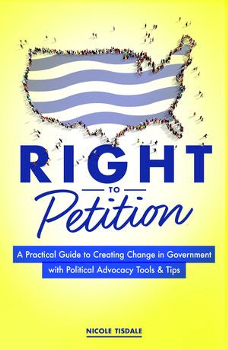 Right to Petition: A Practical Guide Creating Change Government with Political Advocacy Tools and Tips