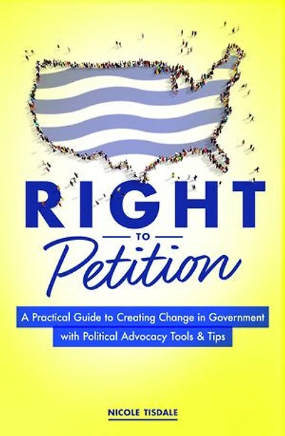Right to Petition: A Practical Guide Creating Change Government with Political Advocacy Tools and Tips