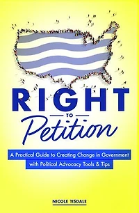 Right to Petition: A Practical Guide Creating Change Government with Political Advocacy Tools and Tips