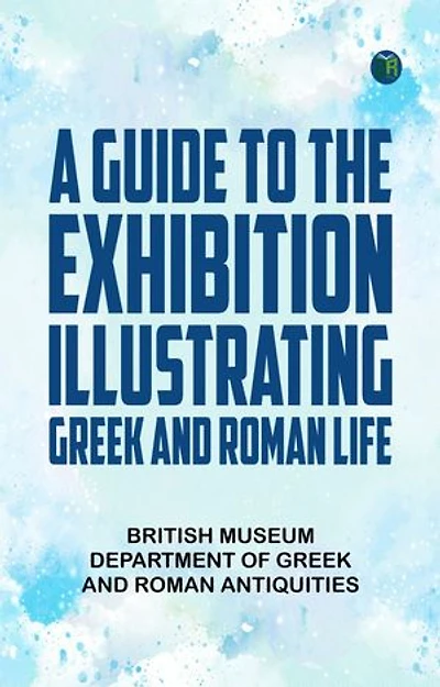 A Guide to the Exhibition Illustrating Greek and Roman Life