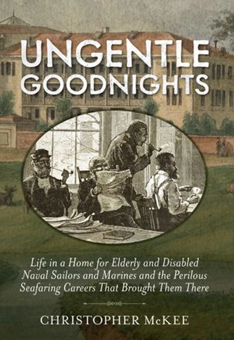 Ungentle Goodnights: Life a Home for Elderly and Disabled Naval Sailors Marines the Perilous Seafaring Careers That Brought Them There