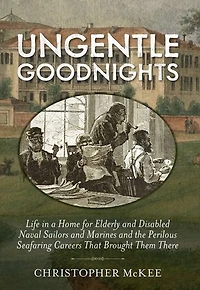 Ungentle Goodnights: Life a Home for Elderly and Disabled Naval Sailors Marines the Perilous Seafaring Careers That Brought Them There