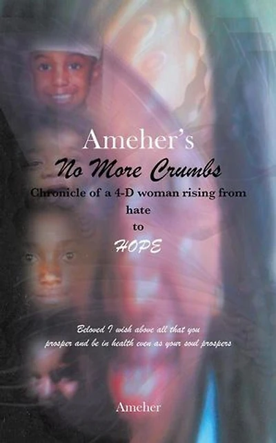 Ameher's No More Crumbs Chronicle of a 4-D woman rising from Hate to Hope: Beloved I Wish Above All That You Prosper and Be Health Even as Your Sou