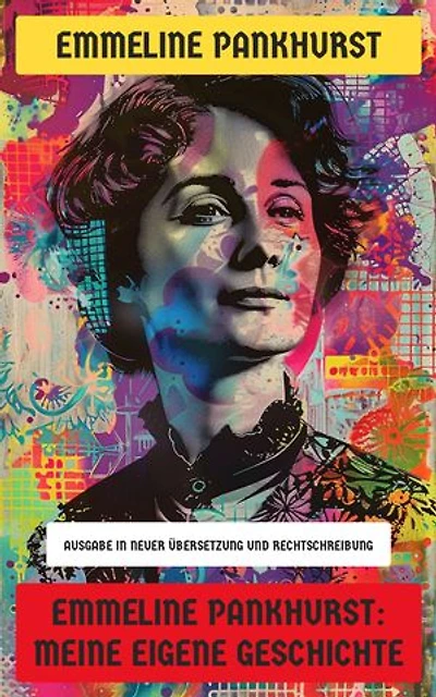 Emmeline Pankhurst: Meine eigene Geschichte: Ausgabe in neuer Übersetzung und Rechtschreibung