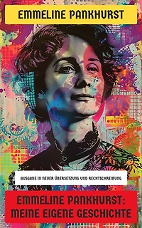 Emmeline Pankhurst: Meine eigene Geschichte: Ausgabe in neuer Übersetzung und Rechtschreibung