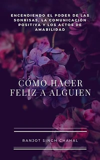 Cómo Hacer Feliz a Alguien: Encendiendo el Poder de las Sonrisas, la Comunicación Positiva y los Actos de Amabilidad