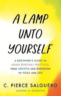 A Lamp unto Yourself: Beginner's Guide to Asian Spiritual Practices, from Advaita and Buddhism Yoga Zen
