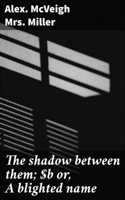 The shadow between them; or, A blighted name: A Victorian Tale of Secrets and Redemption