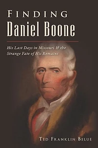 Finding Daniel Boone: His Last Days Missouri and The Strange Fate of Remains