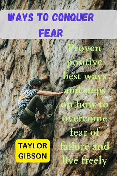 Ways To Conquer Fear: Proven positive best ways and steps on how to overcome fear of failure and live freely
