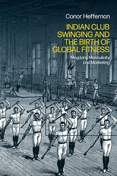 Indian Club Swinging and the Birth of Global Fitness: Mugdars, Masculinity Marketing