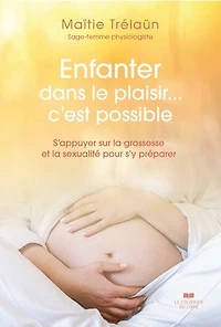 Enfanter dans le plaisir... c'est possible: s'appuyer sur la grossesse et sexualité pour s'y préparer