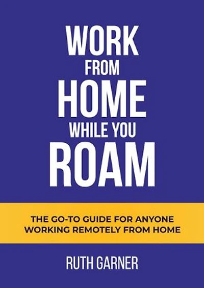 Work From Home While You Roam: The Go-to Guide For Anyone Working Remotely From Home