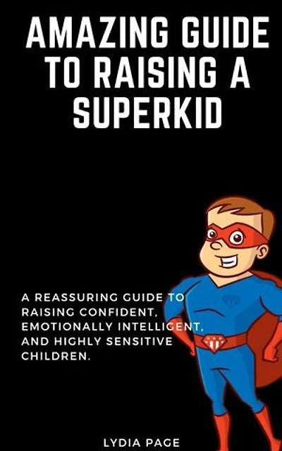 Amazing Guide to Raising a Superkid: A Reassuring Guide to Raising Confident, Emotionally Intelligent, and Highly Sensitive Children. How to Nurture Their Gift and Manage Your Family's Day-to-Day Life